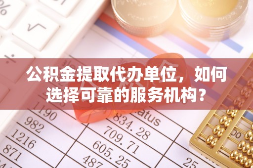 满洲里公积金提取代办单位，如何选择可靠的服务机构？
