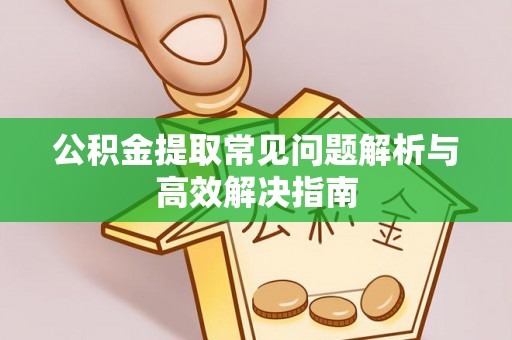 满洲里公积金提取常见问题解析与高效解决指南
