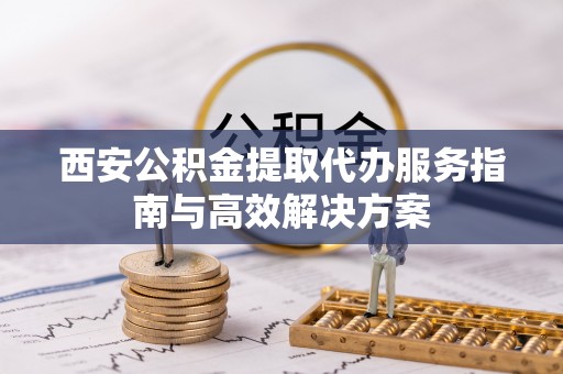 满洲里西安公积金提取代办服务指南与高效解决方案