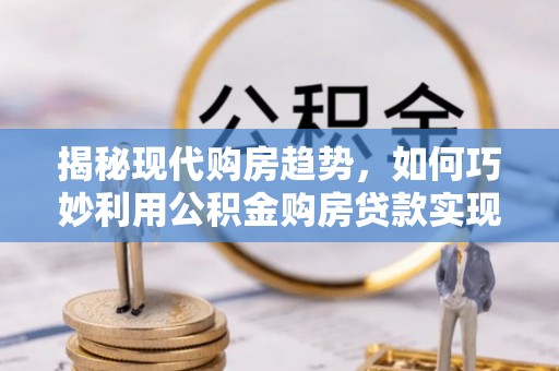 满洲里揭秘现代购房趋势，如何巧妙利用公积金购房贷款实现置业梦想