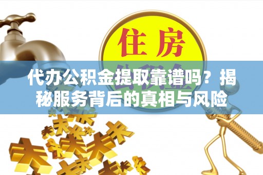 满洲里代办公积金提取靠谱吗？揭秘服务背后的真相与风险