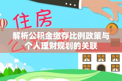满洲里解析公积金缴存比例政策与个人理财规划的关联