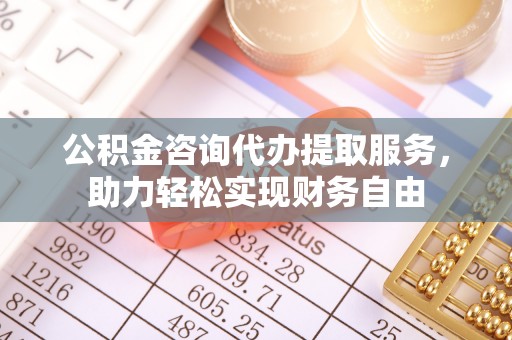 满洲里公积金咨询代办提取服务，助力轻松实现财务自由