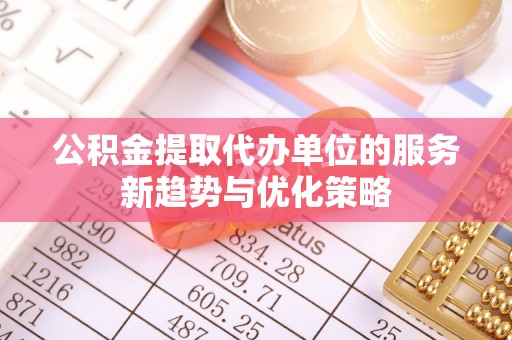 满洲里公积金提取代办单位的服务新趋势与优化策略