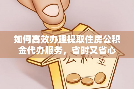 满洲里如何高效办理提取住房公积金代办服务，省时又省心