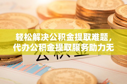满洲里轻松解决公积金提取难题，代办公积金提取服务助力无忧生活
