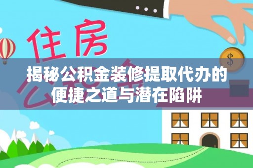 满洲里揭秘公积金装修提取代办的便捷之道与潜在陷阱