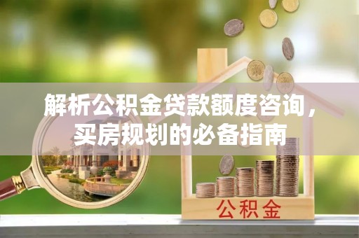 满洲里解析公积金贷款额度咨询，买房规划的必备指南