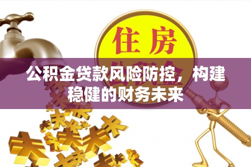 满洲里公积金贷款风险防控，构建稳健的财务未来