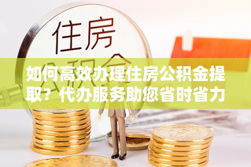 满洲里如何高效办理住房公积金提取？代办服务助您省时省力