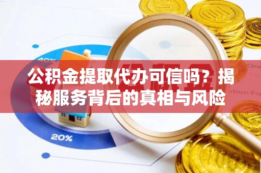 满洲里公积金提取代办可信吗？揭秘服务背后的真相与风险
