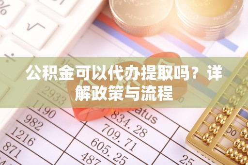 满洲里公积金可以代办提取吗？详解政策与流程