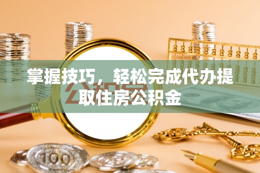 满洲里掌握技巧，轻松完成代办提取住房公积金