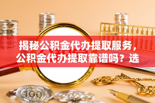 满洲里揭秘公积金代办提取服务，公积金代办提取靠谱吗？选择需谨慎