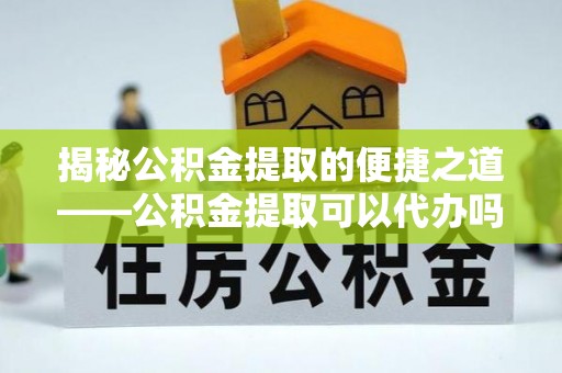 满洲里揭秘公积金提取的便捷之道——公积金提取可以代办吗？
