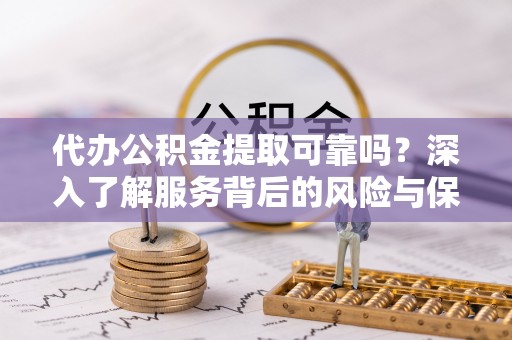 满洲里代办公积金提取可靠吗？深入了解服务背后的风险与保障