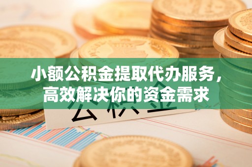 满洲里小额公积金提取代办服务，高效解决你的资金需求