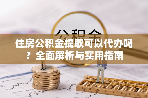 满洲里住房公积金提取可以代办吗？全面解析与实用指南