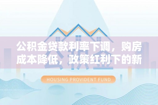 满洲里公积金贷款利率下调，购房成本降低，政策红利下的新机遇