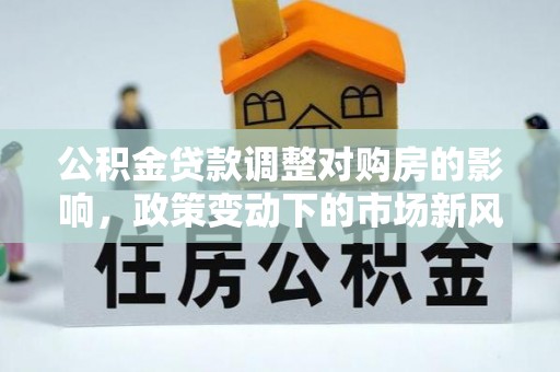 满洲里公积金贷款调整对购房的影响，政策变动下的市场新风向