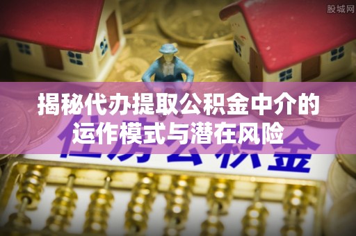 满洲里揭秘代办提取公积金中介的运作模式与潜在风险