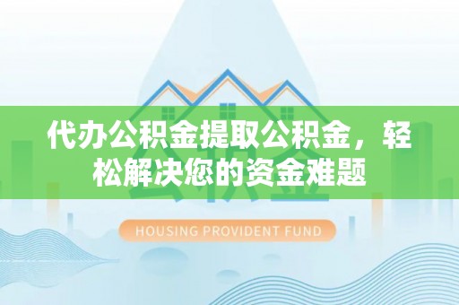 满洲里代办公积金提取公积金，轻松解决您的资金难题