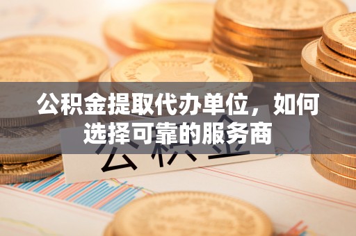 满洲里公积金提取代办单位，如何选择可靠的服务商