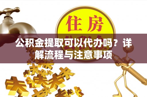 满洲里公积金提取可以代办吗？详解流程与注意事项