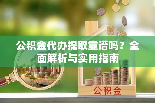 满洲里公积金代办提取靠谱吗？全面解析与实用指南