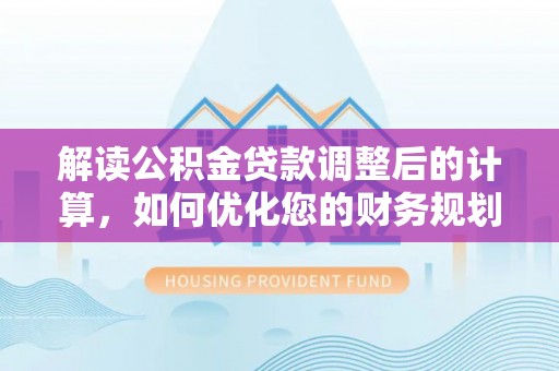 满洲里解读公积金贷款调整后的计算，如何优化您的财务规划
