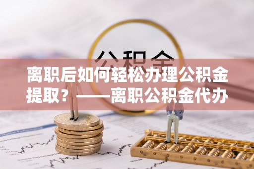 满洲里离职后如何轻松办理公积金提取？——离职公积金代办提取服务详解