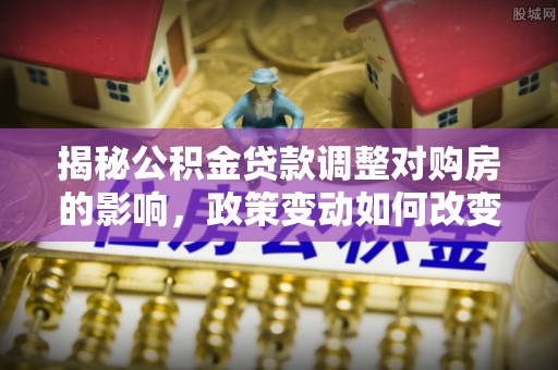 满洲里揭秘公积金贷款调整对购房的影响，政策变动如何改变你的买房计划