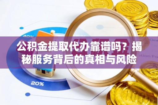 满洲里公积金提取代办靠谱吗？揭秘服务背后的真相与风险