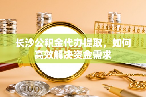 满洲里长沙公积金代办提取，如何高效解决资金需求