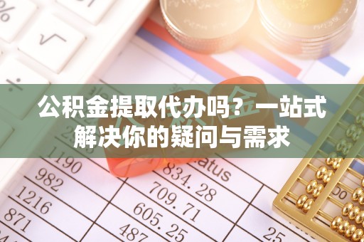 满洲里公积金提取代办吗？一站式解决你的疑问与需求