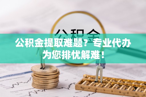 满洲里公积金提取难题？专业代办为您排忧解难！