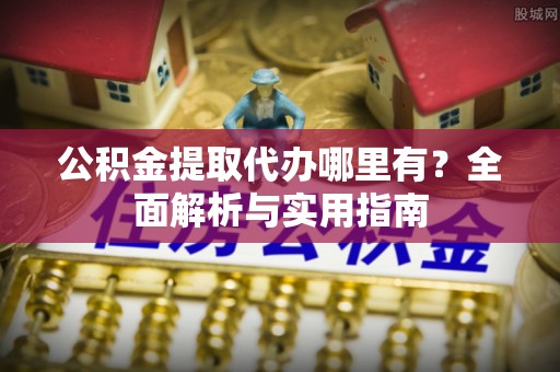 满洲里公积金提取代办哪里有？全面解析与实用指南
