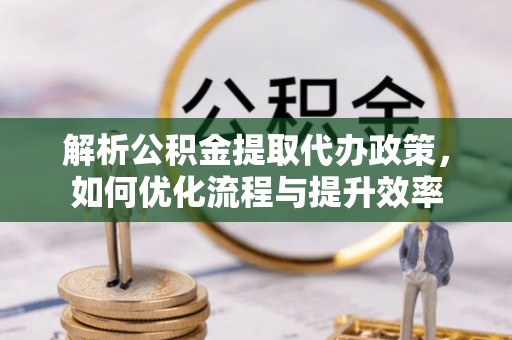 满洲里解析公积金提取代办政策，如何优化流程与提升效率