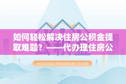 满洲里如何轻松解决住房公积金提取难题？——代办理住房公积金提取服务解析