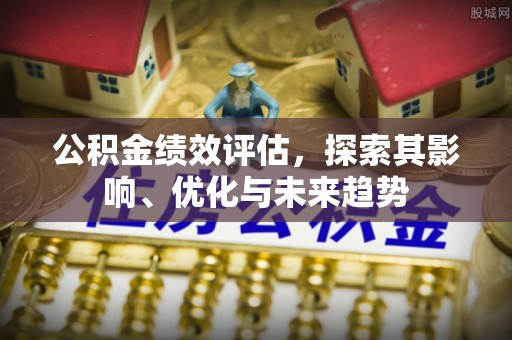 满洲里公积金绩效评估，探索其影响、优化与未来趋势