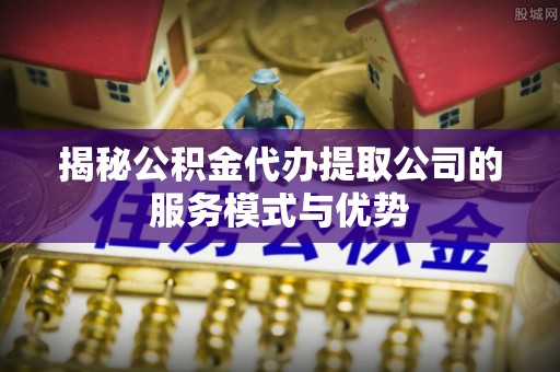 满洲里揭秘公积金代办提取公司的服务模式与优势
