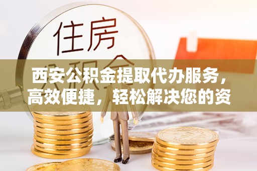 满洲里西安公积金提取代办服务，高效便捷，轻松解决您的资金需求