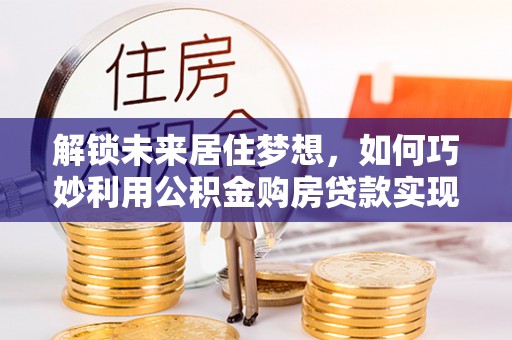 满洲里解锁未来居住梦想，如何巧妙利用公积金购房贷款实现房产投资