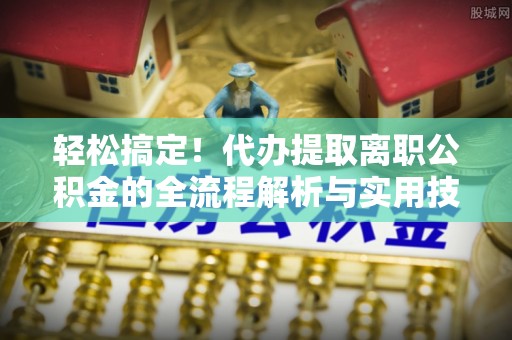 满洲里轻松搞定！代办提取离职公积金的全流程解析与实用技巧
