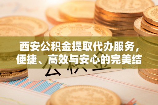 满洲里西安公积金提取代办服务，便捷、高效与安心的完美结合