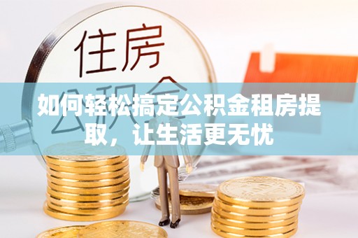满洲里如何轻松搞定公积金租房提取，让生活更无忧