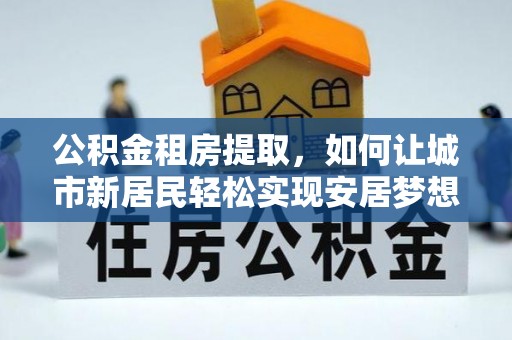 满洲里公积金租房提取，如何让城市新居民轻松实现安居梦想