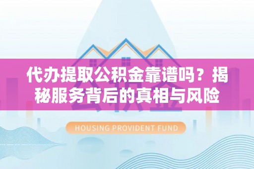 满洲里代办提取公积金靠谱吗？揭秘服务背后的真相与风险