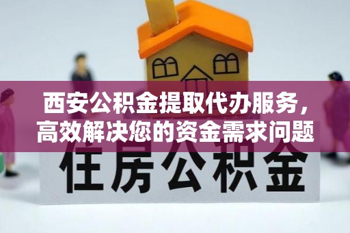 满洲里西安公积金提取代办服务，高效解决您的资金需求问题