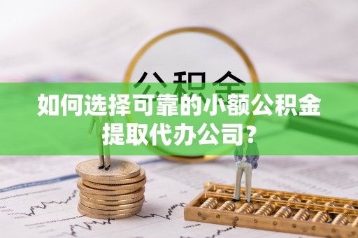 满洲里如何选择可靠的小额公积金提取代办公司？